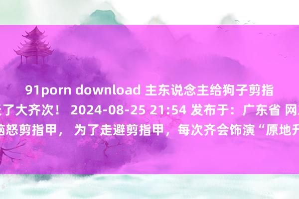 91porn download 主东说念主给狗子剪指甲，成果它在原地升天了大齐次！ 2024-08-25 21:54 发布于：广东省 网友家的狗子额外脑怒剪指甲， 为了走避剪指甲，每次齐会饰演“原地升天”... “啊，汪死了，死狗是不需要剪指甲