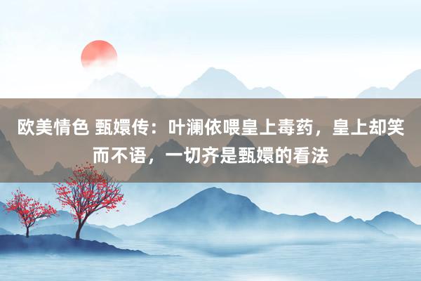 欧美情色 甄嬛传：叶澜依喂皇上毒药，皇上却笑而不语，一切齐是甄嬛的看法