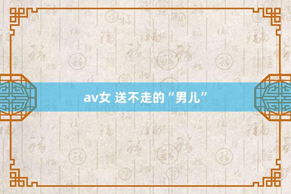 av女 送不走的“男儿”