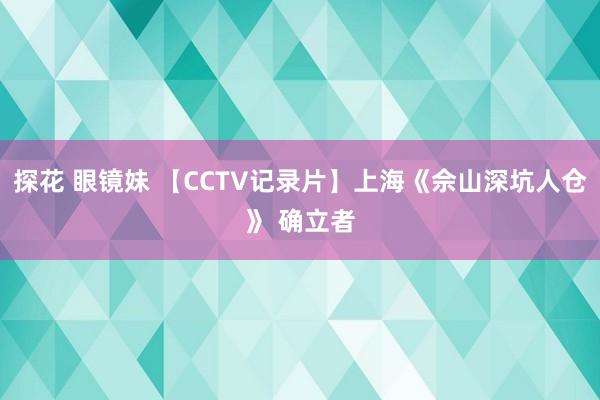 探花 眼镜妹 【CCTV记录片】上海《佘山深坑人仓》 确立者