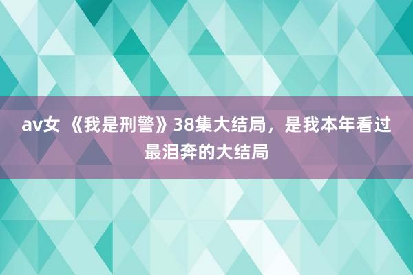 av女 《我是刑警》38集大结局，是我本年看过最泪奔的大结局