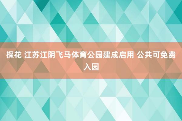 探花 江苏江阴飞马体育公园建成启用 公共可免费入园