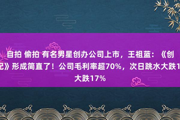 自拍 偷拍 有名男星创办公司上市，王祖蓝：《创世纪》形成简直了！公司毛利率超70%，次日跳水大跌17%