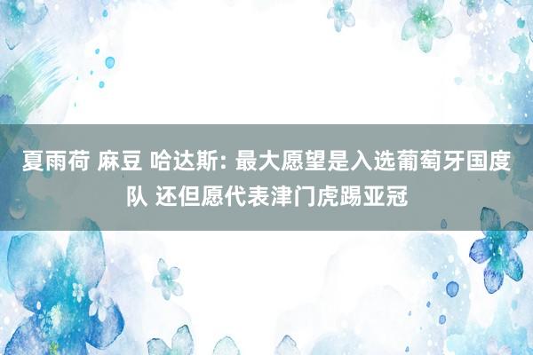 夏雨荷 麻豆 哈达斯: 最大愿望是入选葡萄牙国度队 还但愿代表津门虎踢亚冠