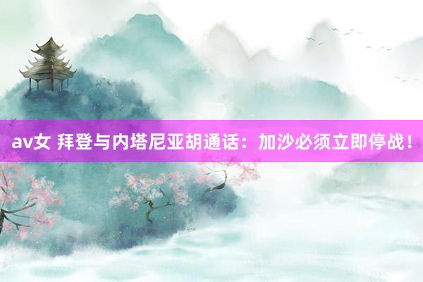 av女 拜登与内塔尼亚胡通话：加沙必须立即停战！