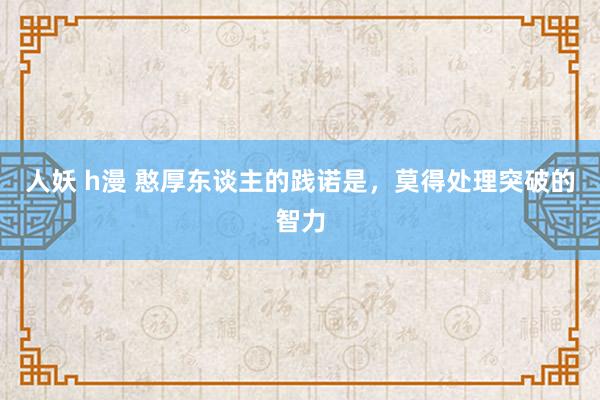 人妖 h漫 憨厚东谈主的践诺是，莫得处理突破的智力