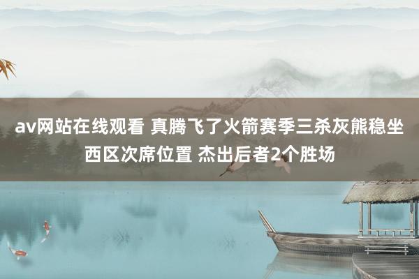 av网站在线观看 真腾飞了火箭赛季三杀灰熊稳坐西区次席位置 杰出后者2个胜场