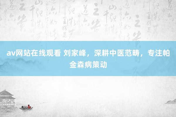 av网站在线观看 刘家峰，深耕中医范畴，专注帕金森病策动