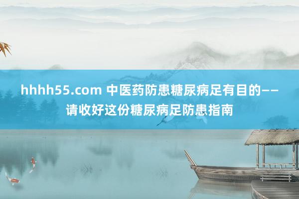 hhhh55.com 中医药防患糖尿病足有目的——请收好这份糖尿病足防患指南