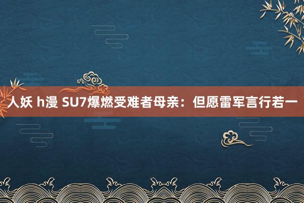 人妖 h漫 SU7爆燃受难者母亲：但愿雷军言行若一