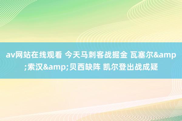 av网站在线观看 今天马刺客战掘金 瓦塞尔&索汉&贝西缺阵 凯尔登出战成疑